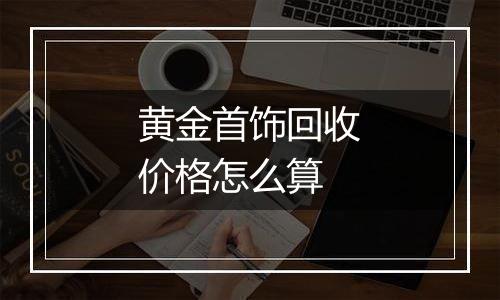 黄金首饰回收价格怎么算