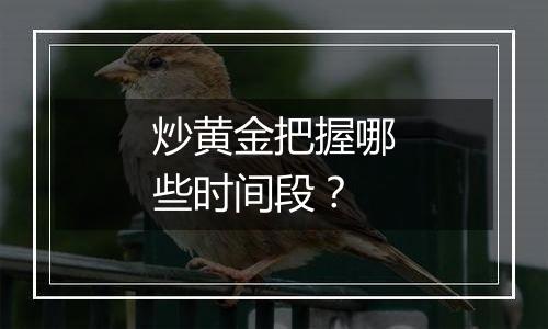 炒黄金把握哪些时间段？