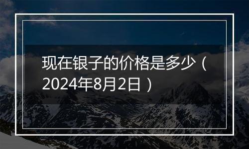 现在银子的价格是多少（2024年8月2日）