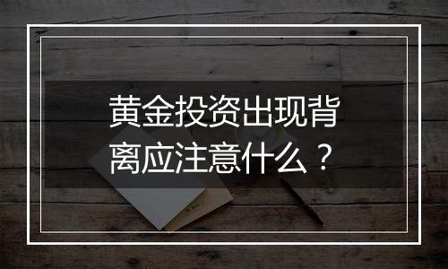 黄金投资出现背离应注意什么？