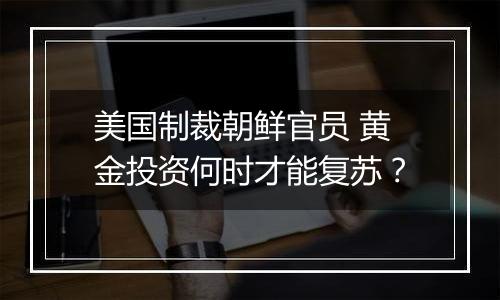 美国制裁朝鲜官员 黄金投资何时才能复苏？