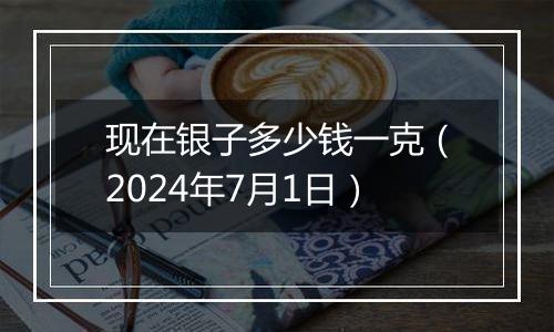 现在银子多少钱一克（2024年7月1日）