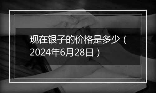 现在银子的价格是多少（2024年6月28日）