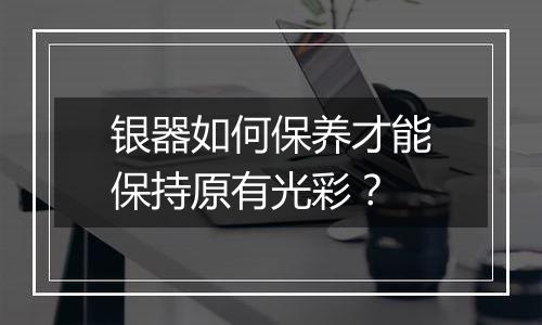 银器如何保养才能保持原有光彩？