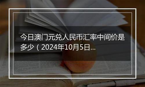 今日澳门元兑人民币汇率中间价是多少（2024年10月5日）