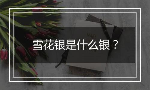 雪花银是什么银？