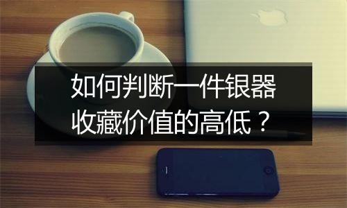 如何判断一件银器收藏价值的高低？