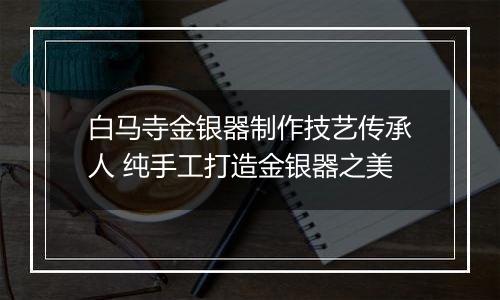 白马寺金银器制作技艺传承人 纯手工打造金银器之美