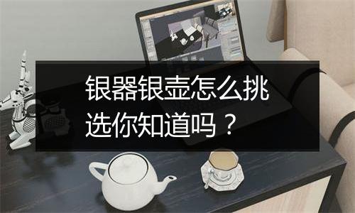 银器银壶怎么挑选你知道吗？