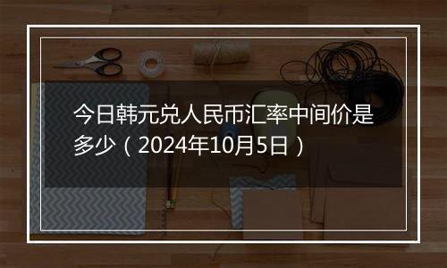 今日韩元兑人民币汇率中间价是多少（2024年10月5日）