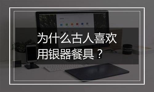 为什么古人喜欢用银器餐具？