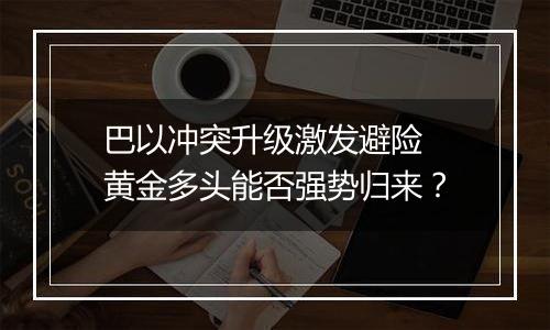 巴以冲突升级激发避险 黄金多头能否强势归来？