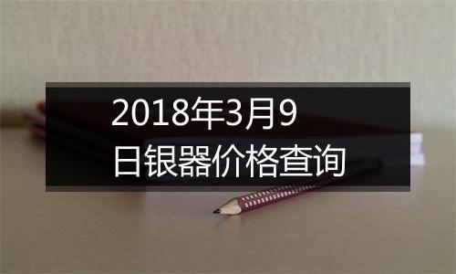 2018年3月9日银器价格查询