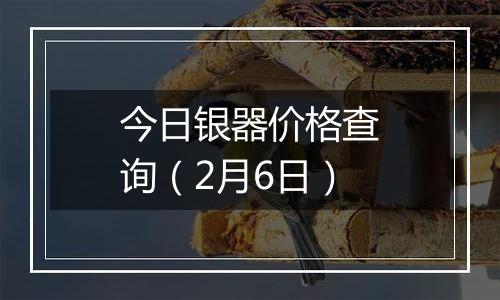 今日银器价格查询（2月6日）