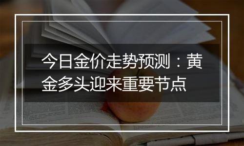 今日金价走势预测：黄金多头迎来重要节点