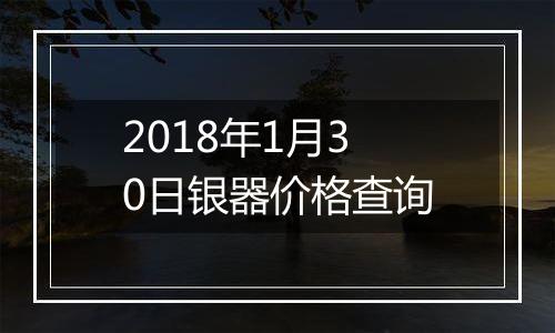 2018年1月30日银器价格查询