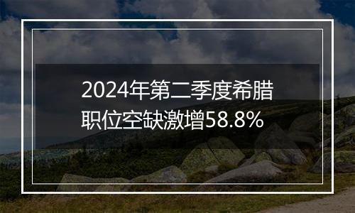 2024年第二季度希腊职位空缺激增58.8%