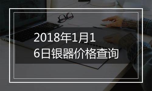 2018年1月16日银器价格查询