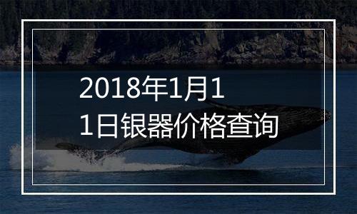 2018年1月11日银器价格查询