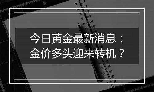 今日黄金最新消息：金价多头迎来转机？