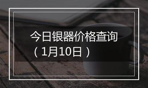 今日银器价格查询（1月10日）