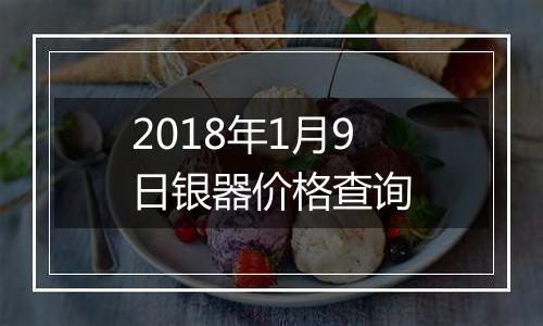 2018年1月9日银器价格查询