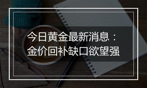 今日黄金最新消息：金价回补缺口欲望强