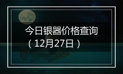 今日银器价格查询（12月27日）