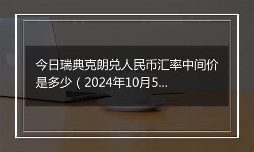 今日瑞典克朗兑人民币汇率中间价是多少（2024年10月5日）