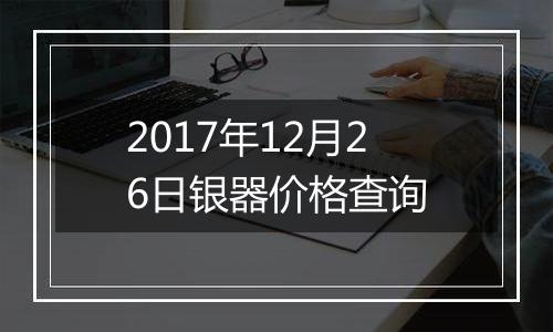 2017年12月26日银器价格查询