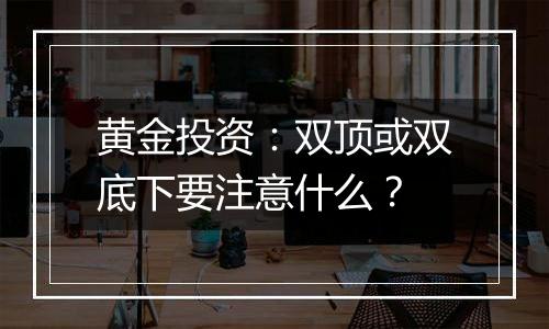 黄金投资：双顶或双底下要注意什么？