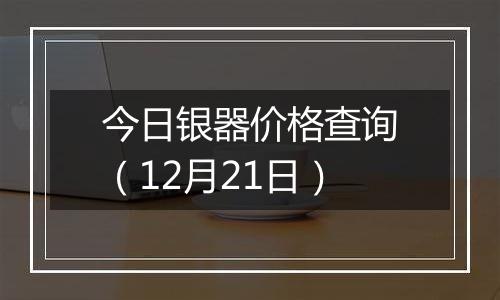 今日银器价格查询（12月21日）