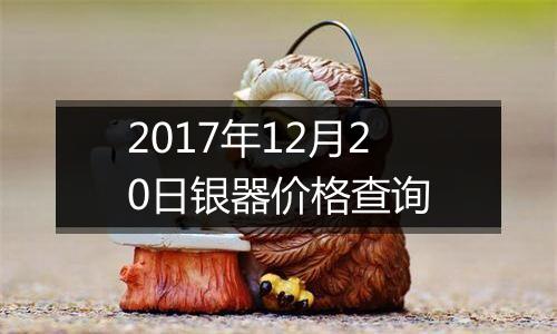 2017年12月20日银器价格查询