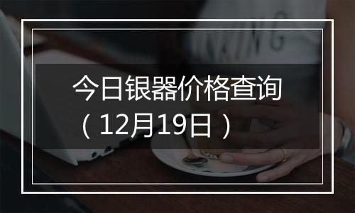 今日银器价格查询（12月19日）