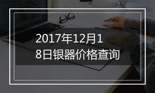 2017年12月18日银器价格查询