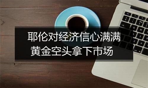 耶伦对经济信心满满 黄金空头拿下市场