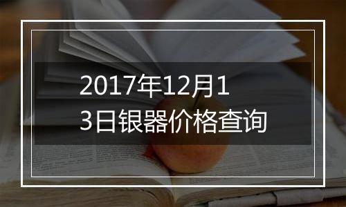 2017年12月13日银器价格查询