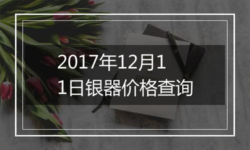 2017年12月11日银器价格查询