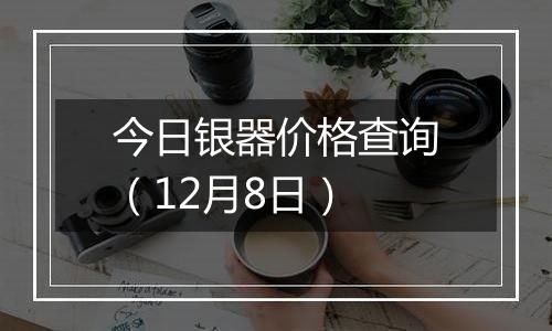 今日银器价格查询（12月8日）