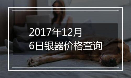 2017年12月6日银器价格查询