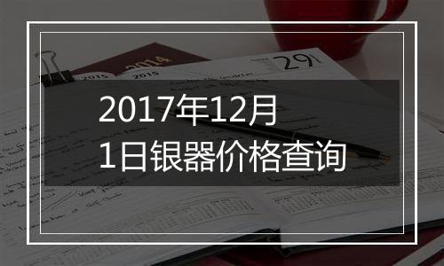 2017年12月1日银器价格查询