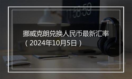 挪威克朗兑换人民币最新汇率（2024年10月5日）