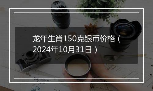 龙年生肖150克银币价格（2024年10月31日）