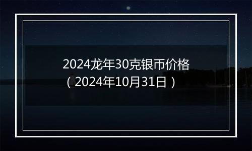 2024龙年30克银币价格（2024年10月31日）