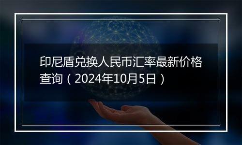 印尼盾兑换人民币汇率最新价格查询（2024年10月5日）