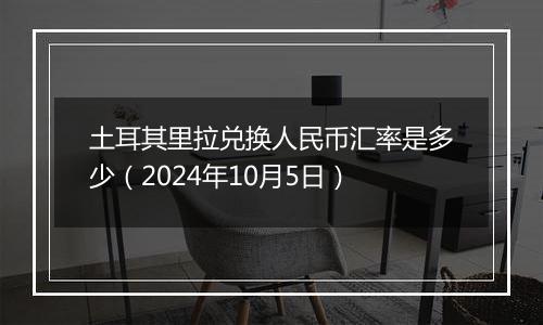 土耳其里拉兑换人民币汇率是多少（2024年10月5日）