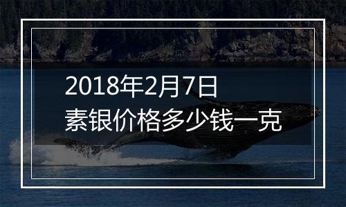 2018年2月7日素银价格多少钱一克