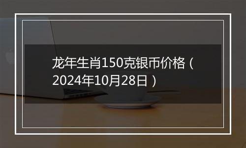 龙年生肖150克银币价格（2024年10月28日）