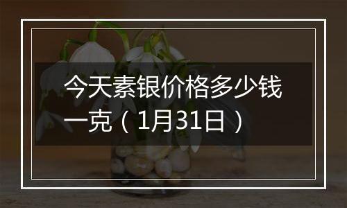 今天素银价格多少钱一克（1月31日）