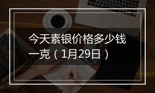 今天素银价格多少钱一克（1月29日）